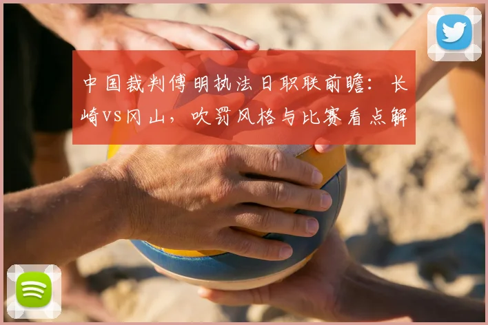 中国裁判傅明执法日职联前瞻：长崎vs冈山，吹罚风格与比赛看点解析