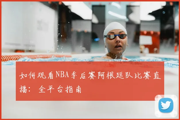 如何观看NBA季后赛阿根廷队比赛直播:全平台指南