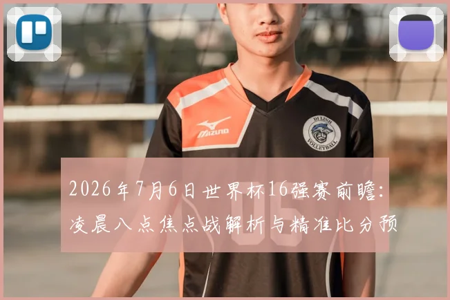 2026年7月6日世界杯16强赛前瞻:凌晨八点焦点战解析与精准比分预测