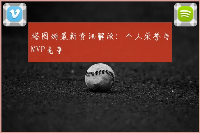 塔图姆最新资讯解读：个人荣誉与MVP竞争