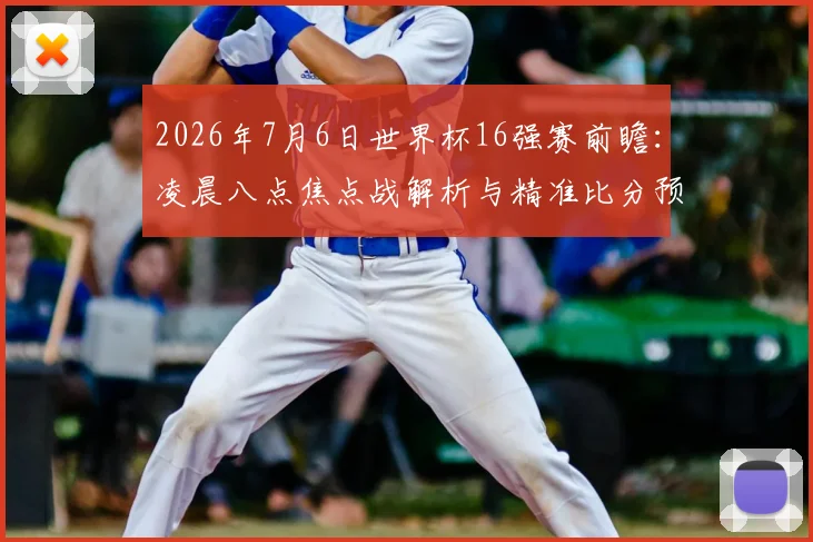 2026年7月6日世界杯16强赛前瞻：凌晨八点焦点战解析与精准比分预测