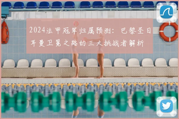 2024法甲冠军归属预测:巴黎圣日耳曼卫冕之路的三大挑战者解析