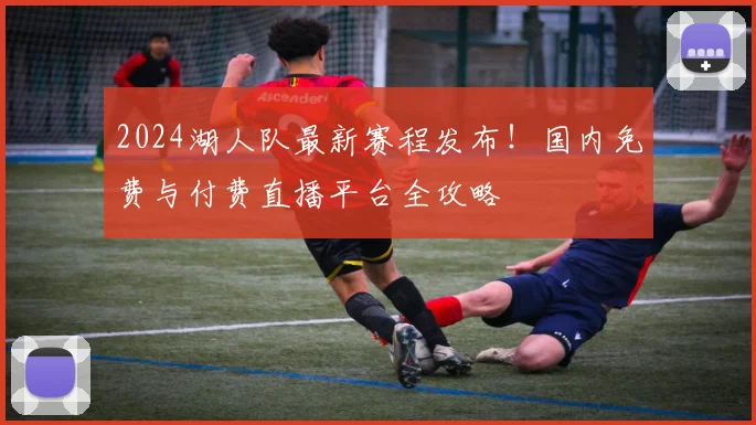2024湖人队最新赛程发布!国内免费与付费直播平台全攻略