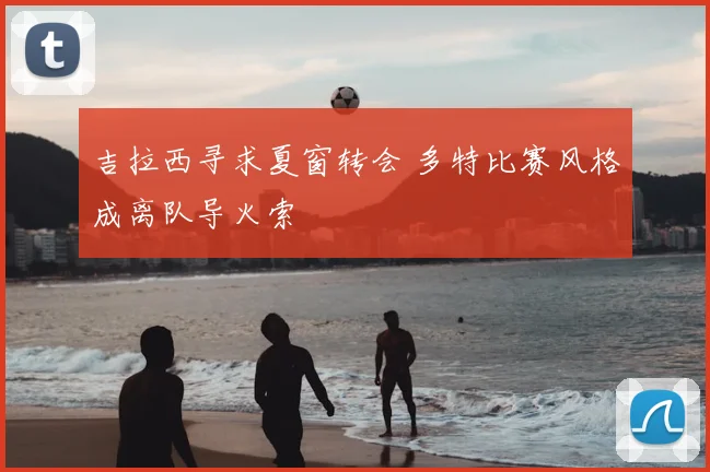吉拉西寻求夏窗转会 多特比赛风格成离队导火索