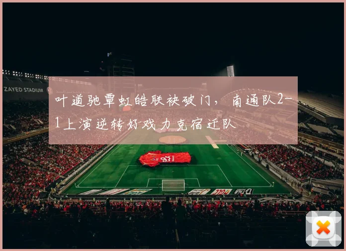 叶道驰覃虹皓联袂破门,南通队2-1上演逆转好戏力克宿迁队