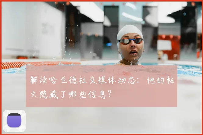 解读哈兰德社交媒体动态：他的帖文隐藏了哪些信息？