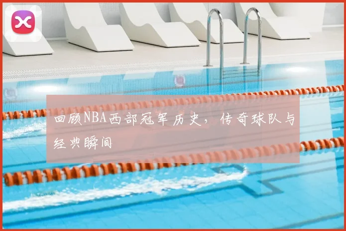 回顾NBA西部冠军历史，传奇球队与经典瞬间