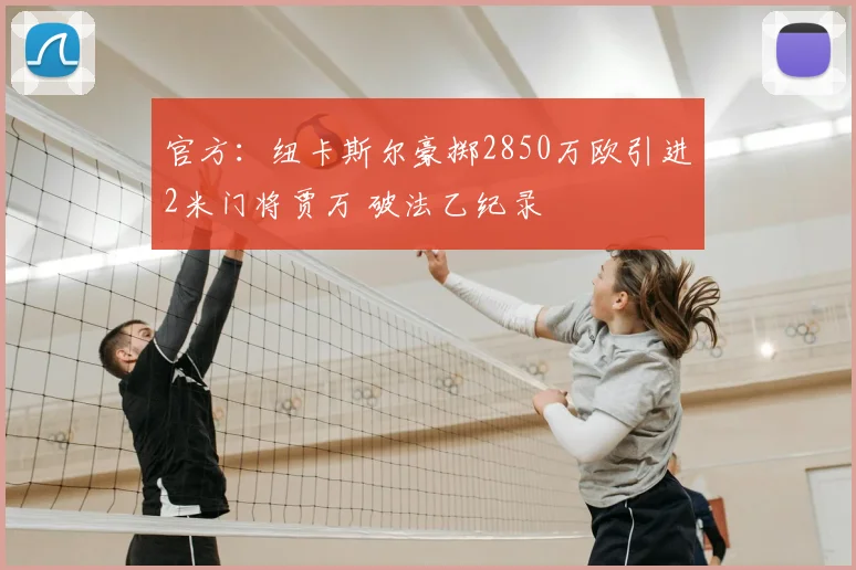 官方:纽卡斯尔豪掷2850万欧引进2米门将贾万 破法乙纪录