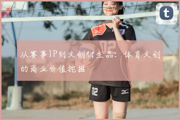 从赛事IP到文创衍生品:体育文创的商业价值挖掘