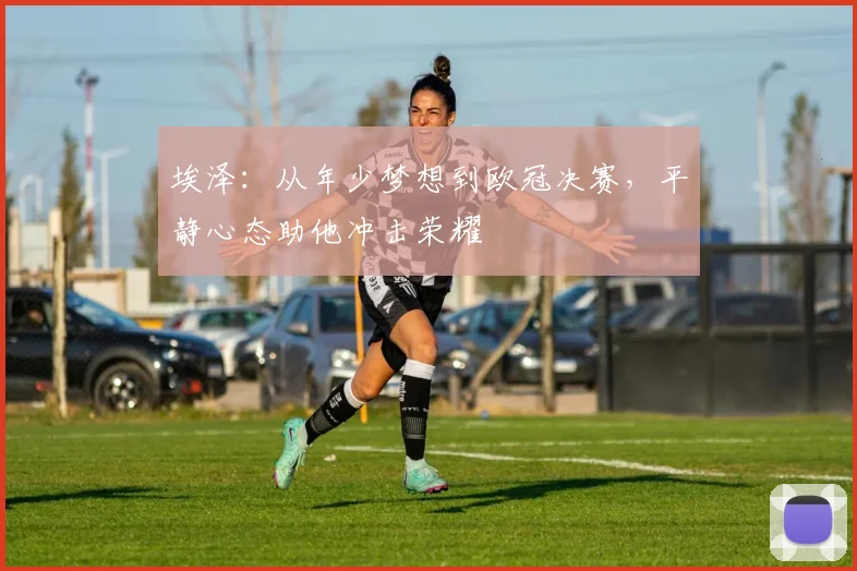 埃泽：从年少梦想到欧冠决赛，平静心态助他冲击荣耀