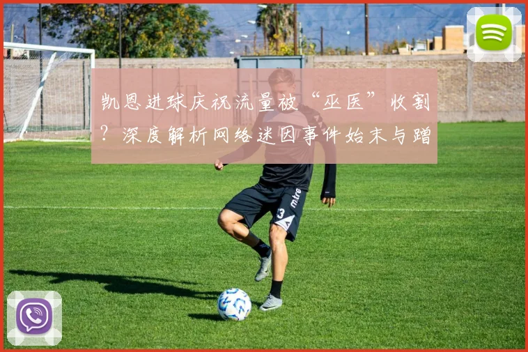 凯恩进球庆祝流量被“巫医”收割？深度解析网络迷因事件始末与蹭热点现象