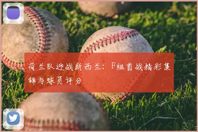 荷兰队迎战新西兰：F组首战精彩集锦与球员评分