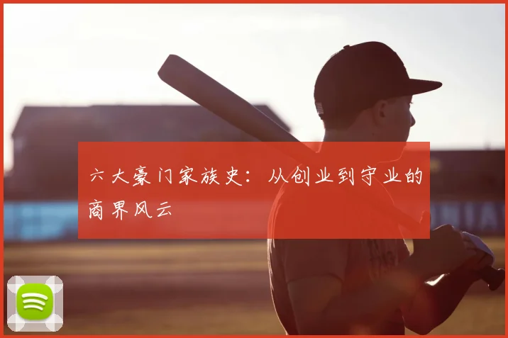 六大豪门家族史：从创业到守业的商界风云