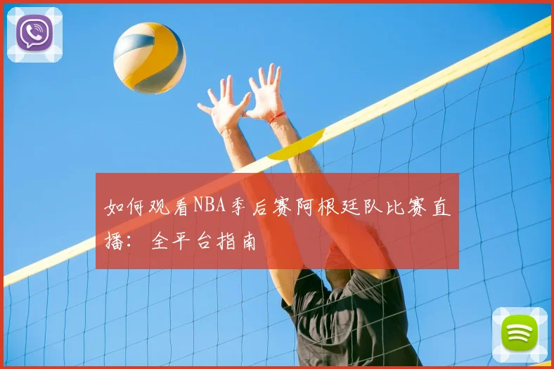 如何观看NBA季后赛阿根廷队比赛直播:全平台指南