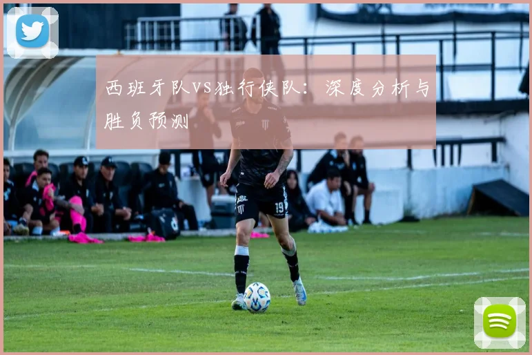 西班牙队vs独行侠队:深度分析与胜负预测
