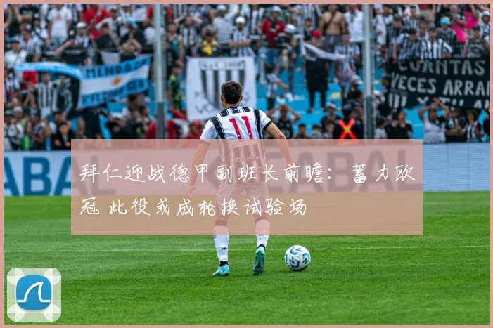 拜仁迎战德甲副班长前瞻:蓄力欧冠 此役或成轮换试验场