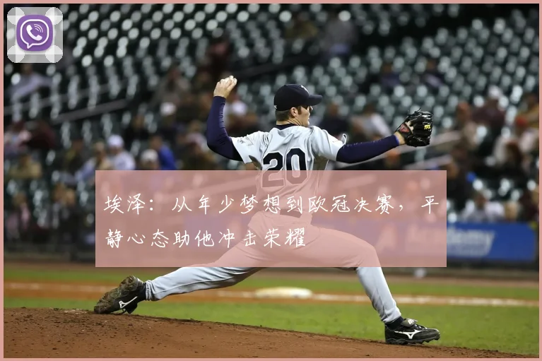 埃泽：从年少梦想到欧冠决赛，平静心态助他冲击荣耀
