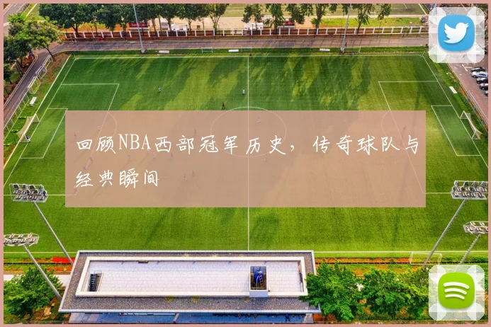 回顾NBA西部冠军历史，传奇球队与经典瞬间