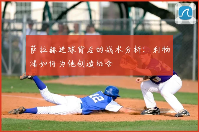 萨拉赫进球背后的战术分析:利物浦如何为他创造机会