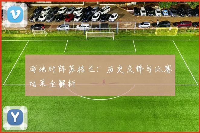 海地对阵苏格兰：历史交锋与比赛结果全解析