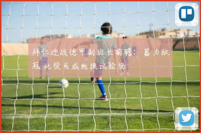 拜仁迎战德甲副班长前瞻：蓄力欧冠 此役或成轮换试验场