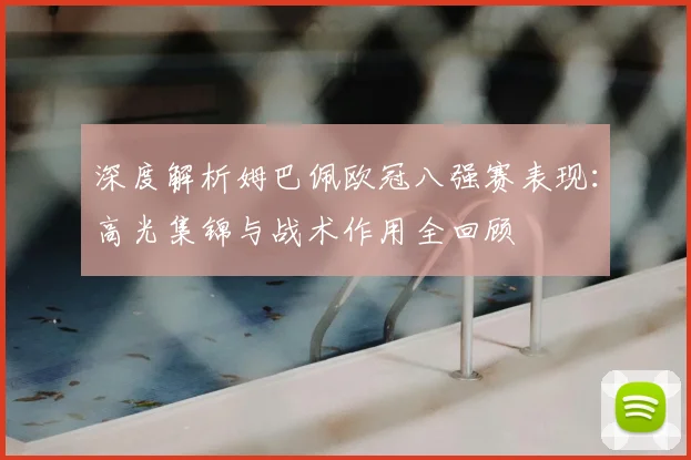 深度解析姆巴佩欧冠八强赛表现：高光集锦与战术作用全回顾