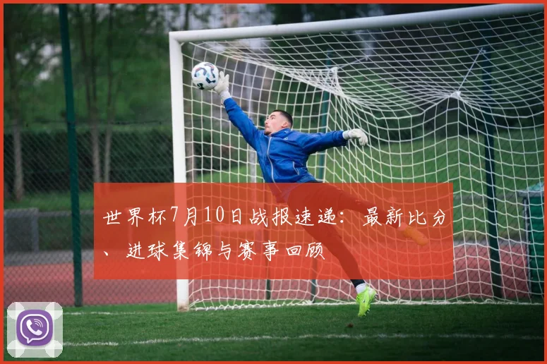 世界杯7月10日战报速递:最新比分、进球集锦与赛事回顾